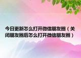 今日更新怎么打开微信朋友圈（关闭朋友圈后怎么打开微信朋友圈）