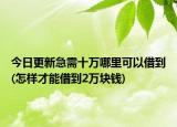 今日更新急需十万哪里可以借到(怎样才能借到2万块钱)