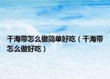 干海带怎么做简单好吃（干海带怎么做好吃）