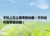 手机上怎么登录路由器（手机如何登录路由器）