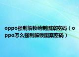 oppo强制解锁绘制图案密码（oppo怎么强制解锁图案密码）