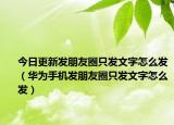 今日更新发朋友圈只发文字怎么发（华为手机发朋友圈只发文字怎么发）