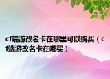 cf端游改名卡在哪里可以购买（cf端游改名卡在哪买）
