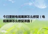 今日更新电视黑屏怎么修复（电视黑屏怎么修复液晶）
