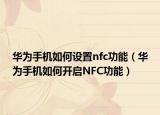 华为手机如何设置nfc功能（华为手机如何开启NFC功能）