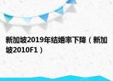 新加坡2019年结婚率下降（新加坡2010F1）