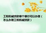 工程机械贷款哪个银行可以办理（怎么办理工程机械贷款）