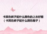 卡其色裤子配什么颜色的上衣好看（卡其色裤子配什么颜色鞋子）