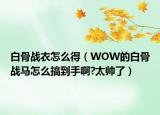 白骨战衣怎么得（WOW的白骨战马怎么搞到手啊?太帅了）