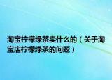 淘宝柠檬绿茶卖什么的（关于淘宝店柠檬绿茶的问题）