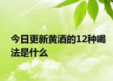 今日更新黄酒的12种喝法是什么