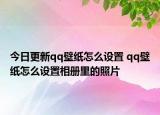 今日更新qq壁纸怎么设置 qq壁纸怎么设置相册里的照片