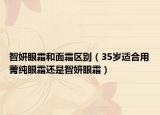 智妍眼霜和面霜区别（35岁适合用菁纯眼霜还是智妍眼霜）