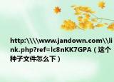 http:\\www.jandown.com\link.php?ref=lc8nKK7GPA（这个种子文件怎么下）