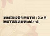 英雄联盟安装包迅雷下载（怎么用迅雷下载英雄联盟lol客户端）