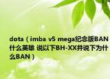 dota（imba v5 mega纪念版BAN什么英雄 说以下BH-XX并说下为什么BAN）