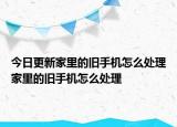 今日更新家里的旧手机怎么处理家里的旧手机怎么处理