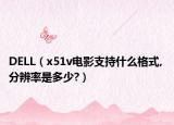DELL（x51v电影支持什么格式, 分辨率是多少?）