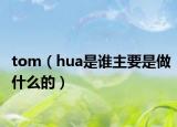 tom（hua是谁主要是做什么的）