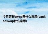 今日更新swap是什么意思(yankeeswap什么意思)