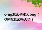 omg怎么卡水人bug（OMG怎么换人了）