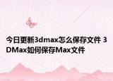 今日更新3dmax怎么保存文件 3DMax如何保存Max文件
