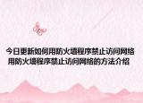 今日更新如何用防火墙程序禁止访问网络 用防火墙程序禁止访问网络的方法介绍