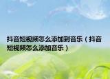 抖音短视频怎么添加到音乐（抖音短视频怎么添加音乐）