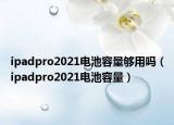ipadpro2021电池容量够用吗（ipadpro2021电池容量）