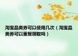 淘宝品类券可以使用几次（淘宝品类券可以重复领取吗）