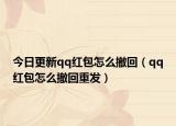 今日更新qq红包怎么撤回（qq红包怎么撤回重发）