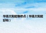 华扬太阳能维修点（华扬太阳能好吗）