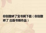 你别撒娇了宝书网下载（你别撒娇了 出版书籍作品）