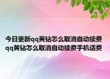 今日更新qq黄钻怎么取消自动续费 qq黄钻怎么取消自动续费手机话费