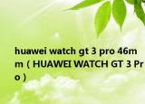 huawei watch gt 3 pro 46mm（HUAWEI WATCH GT 3 Pro）