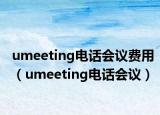 umeeting电话会议费用（umeeting电话会议）
