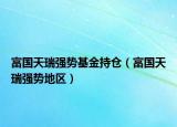 富国天瑞强势基金持仓（富国天瑞强势地区）