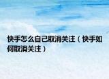 快手怎么自己取消关注（快手如何取消关注）
