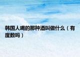 韩国人喝的那种酒叫做什么（有度数吗）