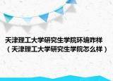 天津理工大学研究生学院环境咋样（天津理工大学研究生学院怎么样）