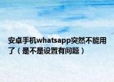 安卓手机whatsapp突然不能用了（是不是设置有问题）