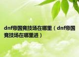 dnf帝国竞技场在哪里（dnf帝国竞技场在哪里进）