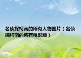 名侦探柯南的所有人物图片（名侦探柯南的所有电影版）