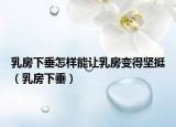 乳房下垂怎样能让乳房变得坚挺（乳房下垂）