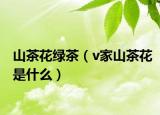 山茶花绿茶（v家山茶花是什么）