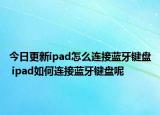 今日更新ipad怎么连接蓝牙键盘 ipad如何连接蓝牙键盘呢