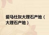 爱马仕灰大理石产地（大理石产地）