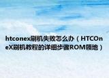 htconex刷机失败怎么办（HTCOneX刷机教程的详细步骤ROM领地）