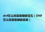dnf怎么给装备镶嵌宝石（DNF怎么给装备镶嵌徽章）