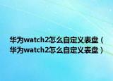 华为watch2怎么自定义表盘（华为watch2怎么自定义表盘）